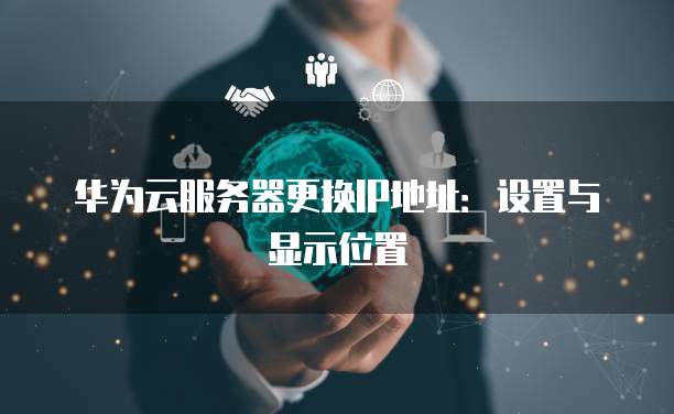 华为云服务器更换IP地址:设置与显示位置