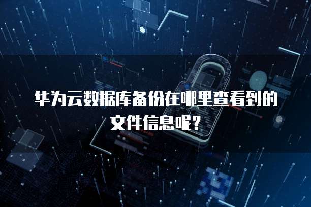 华为云数据库备份在哪里查看到的文件信息呢？