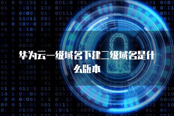 华为云一级域名下建二级域名是什么版本