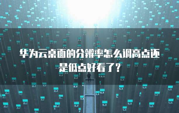 华为云桌面的分辨率怎么调高点还是低点好看了?