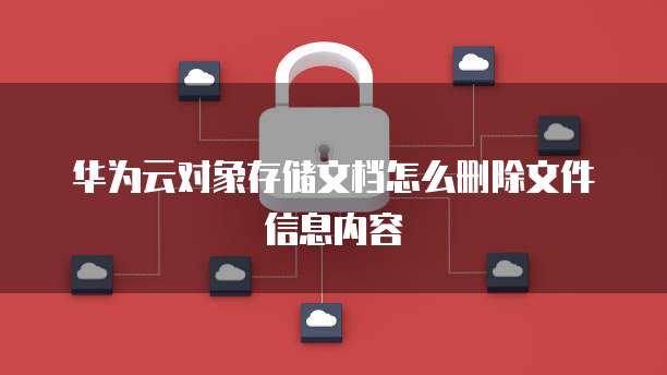 华为云对象存储文档怎么删除文件信息内容