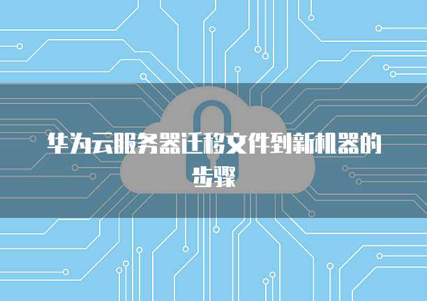 华为云服务器迁移文件到新机器的步骤