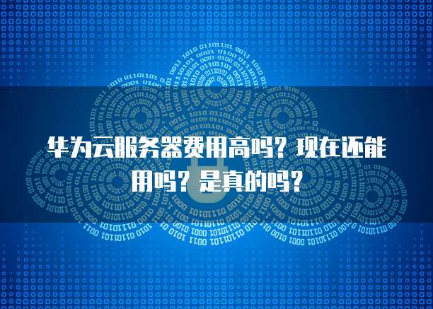 华为云服务器费用高吗？现在还能用吗？是真的吗？