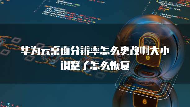 华为云桌面分辨率怎么更改啊大小调整了怎么恢复