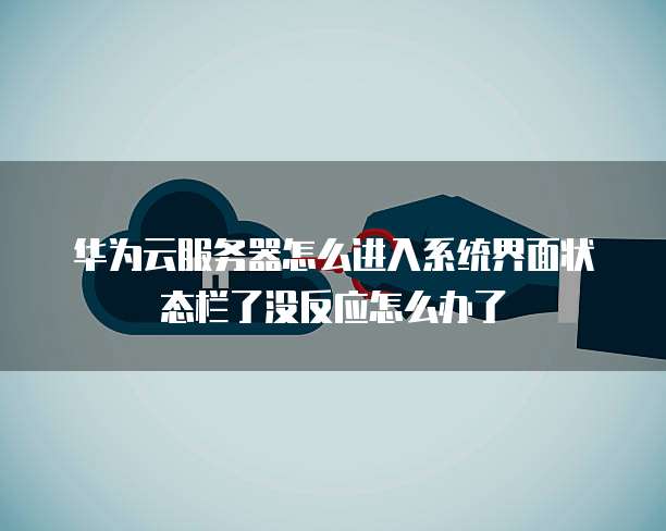 华为云服务器怎么进入系统界面状态栏了没反应怎么办了