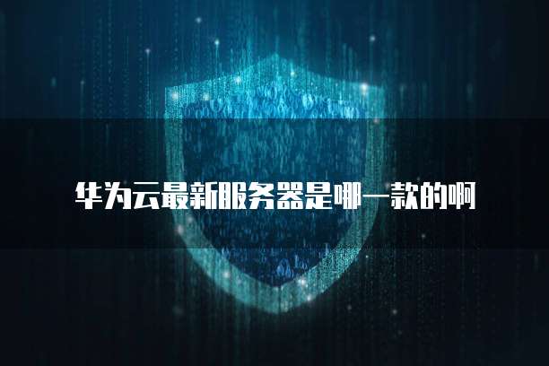 华为云最新服务器是哪一款的啊
