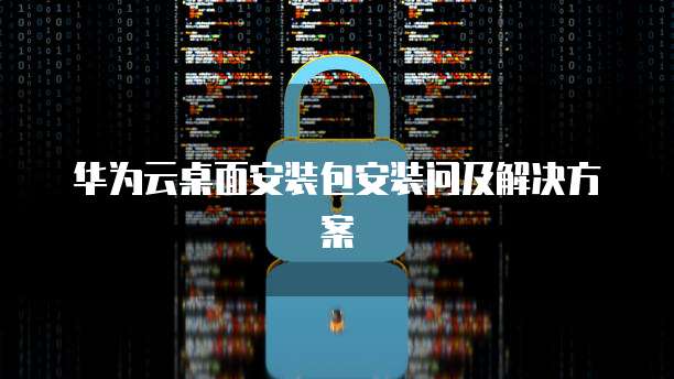 华为云桌面安装包安装问及解决方案