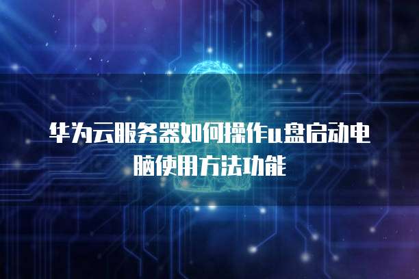 华为云服务器如何操作u盘启动电脑使用方法功能
