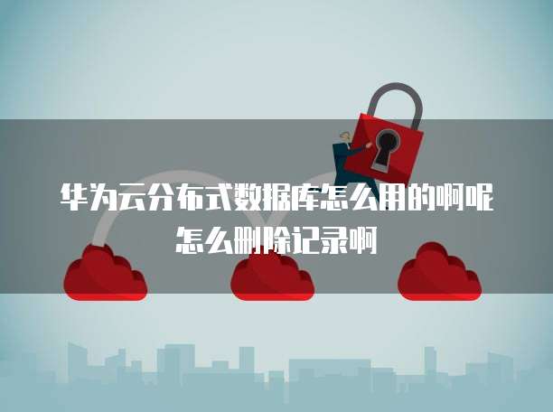 华为云分布式数据库怎么用的啊呢怎么删除记录啊