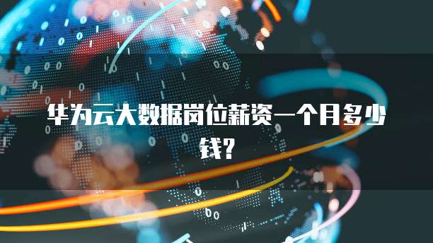 华为云大数据岗位薪资一个月多少钱?