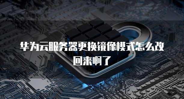 华为云服务器更换镜像模式怎么改回来啊了