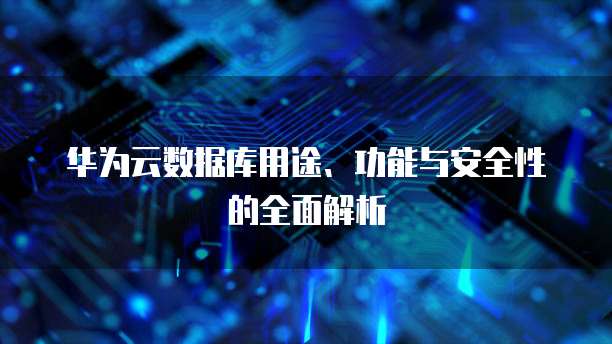 华为云数据库用途、功能与安全性的全面解析