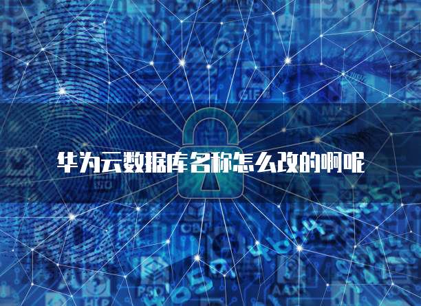 华为云数据库名称怎么改的啊呢