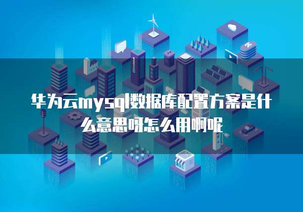 华为云mysql数据库配置方案是什么意思呀怎么用啊呢