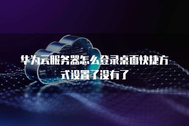 华为云服务器怎么登录桌面快捷方式设置了没有了