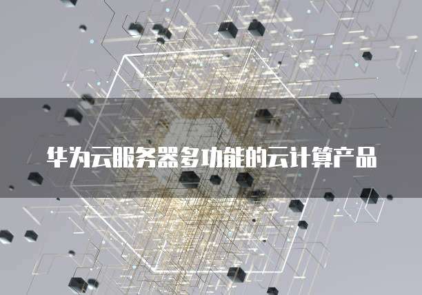华为云服务器多功能的云计算产品