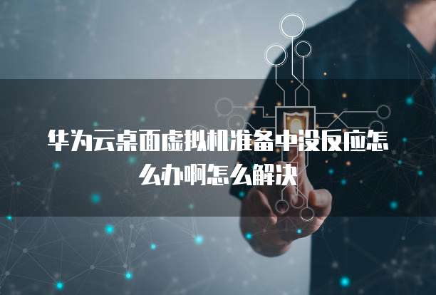 华为云桌面虚拟机准备中没反应怎么办啊怎么解决