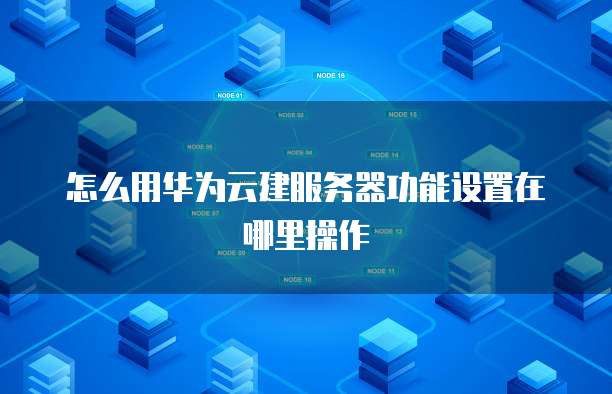 怎么用华为云建服务器功能设置在哪里操作