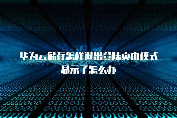 华为云储存怎样退出登陆页面模式显示了怎么办