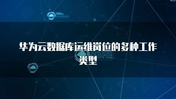 华为云数据库运维岗位的多种工作类型