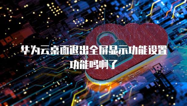 华为云桌面退出全屏显示功能设置功能吗啊了