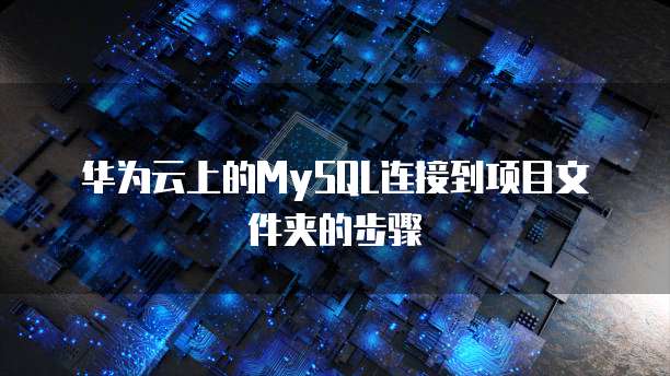 华为云上的MySQL连接到项目文件夹的步骤