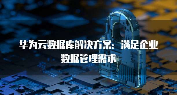 华为云数据库解决方案:满足企业数据管理需求