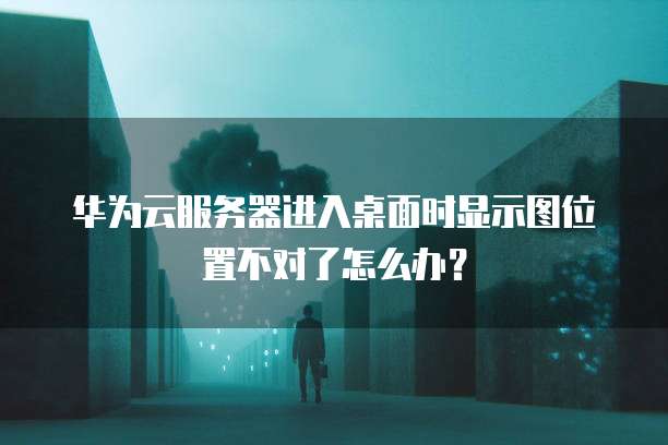 华为云服务器进入桌面时显示图位置不对了怎么办?