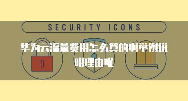华为云流量费用怎么算的啊举例说明理由呢