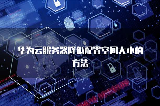 华为云服务器降低配置空间大小的方法