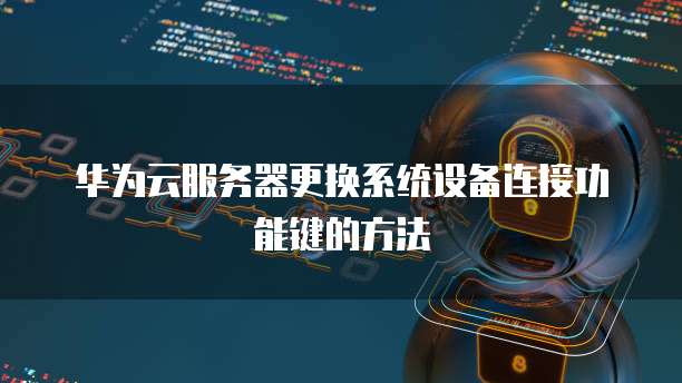 华为云服务器更换系统设备连接功能键的方法