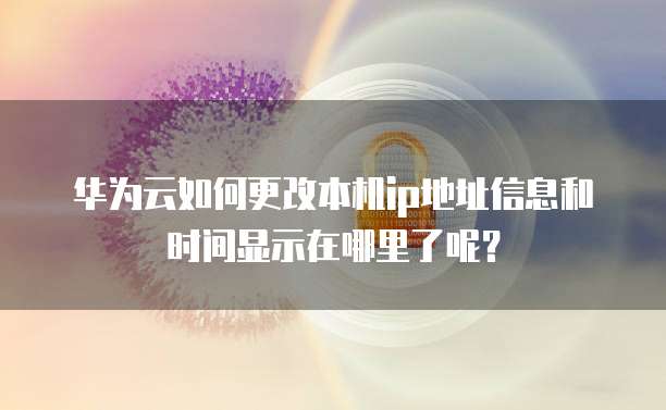 华为云如何更改本机ip地址信息和时间显示在哪里了呢？