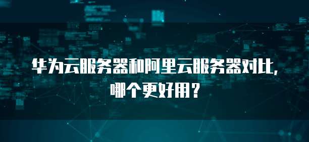华为云服务器和阿里云服务器对比,哪个更好用?
