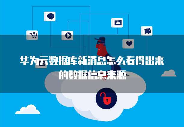 华为云数据库新消息怎么看得出来的数据信息来源