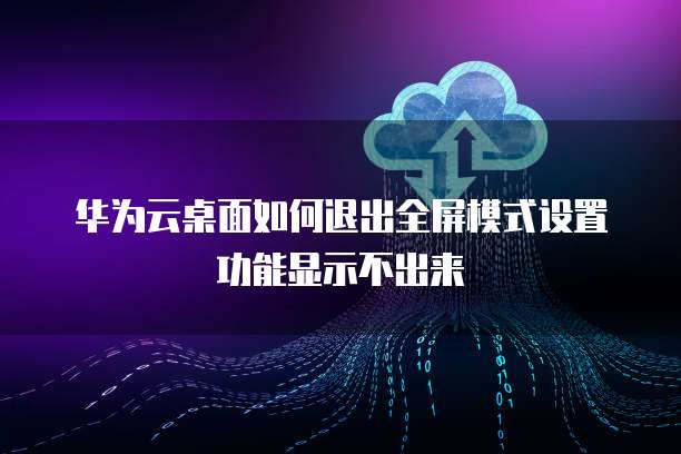 华为云桌面如何退出全屏模式设置功能显示不出来