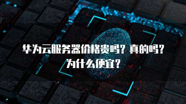 华为云服务器价格贵吗?真的吗?为什么便宜?
