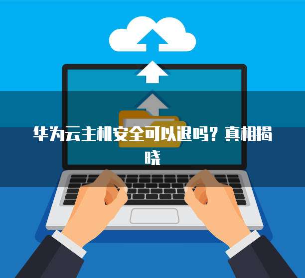 华为云主机安全可以退吗?真相揭晓