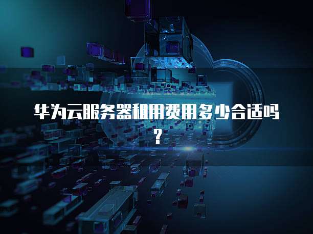 华为云服务器租用费用多少合适吗?