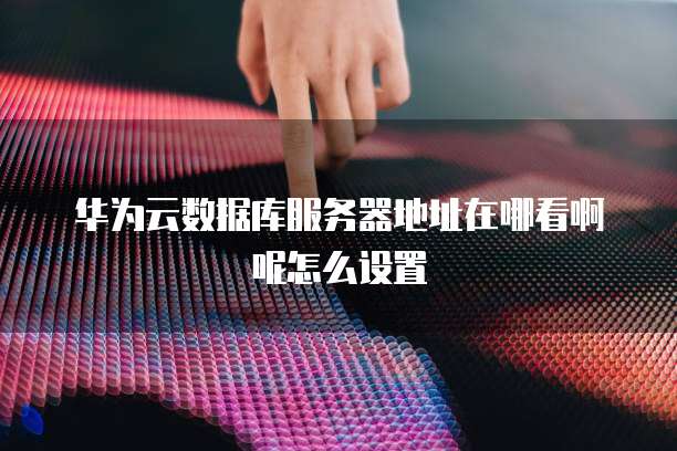 华为云数据库服务器地址在哪看啊呢怎么设置