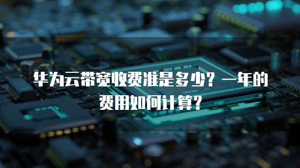 华为云带宽收费准是多少?一年的费用如何计算?