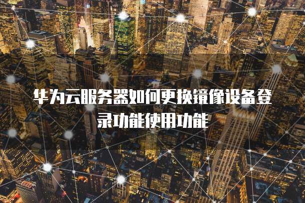 华为云服务器如何更换镜像设备登录功能使用功能