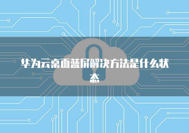 华为云桌面蓝屏解决方法是什么状态