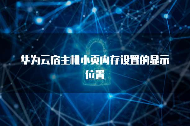 华为云宿主机小页内存设置的显示位置