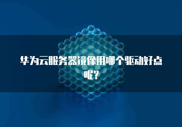 华为云服务器镜像用哪个驱动好点呢？