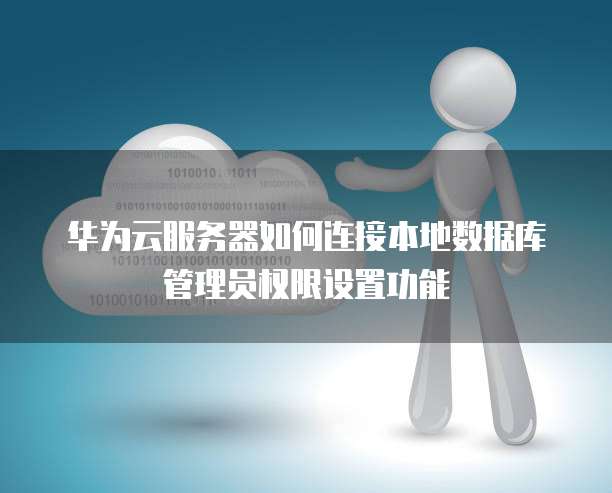 华为云服务器如何连接本地数据库管理员权限设置功能