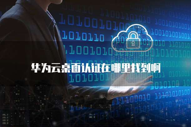 华为云桌面认证在哪里找到啊