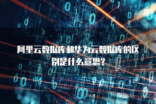阿里云数据库和华为云数据库的区别是什么意思?