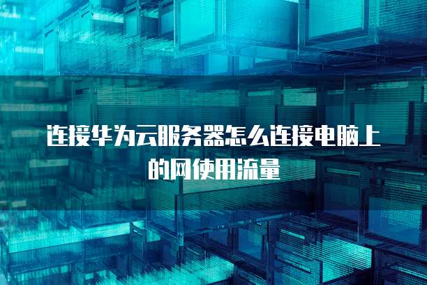 连接华为云服务器怎么连接电脑上的网使用流量
