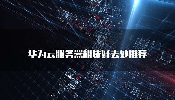 华为云服务器租赁好去处推荐