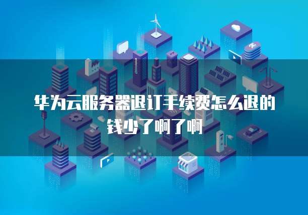 华为云服务器退订手续费怎么退的钱少了啊了啊